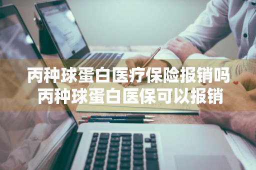 丙种球蛋白医疗保险报销吗 丙种球蛋白医保可以报销吗