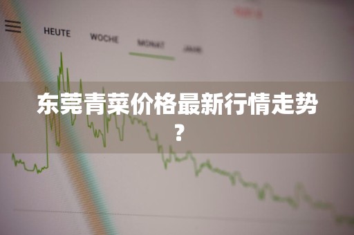 东莞青菜价格最新行情走势？