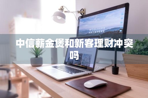 中信薪金煲和新客理财冲突吗