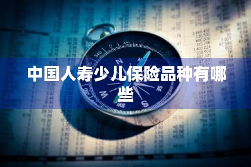 中国人寿少儿保险品种有哪些
