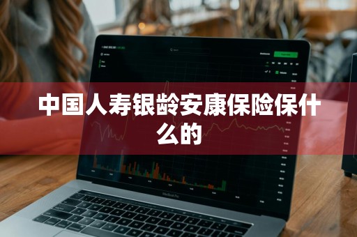 中国人寿银龄安康保险保什么的