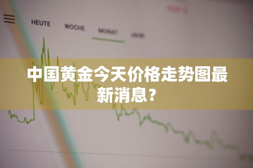 中国黄金今天价格走势图最新消息？