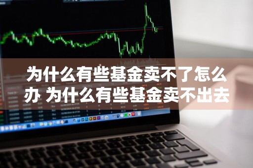 为什么有些基金卖不了怎么办 为什么有些基金卖不出去了