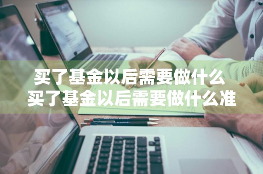 买了基金以后需要做什么 买了基金以后需要做什么准备