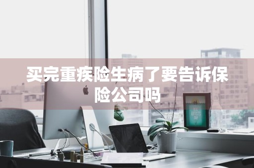 买完重疾险生病了要告诉保险公司吗
