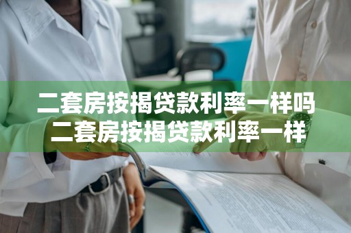 二套房按揭贷款利率一样吗 二套房按揭贷款利率一样吗知乎