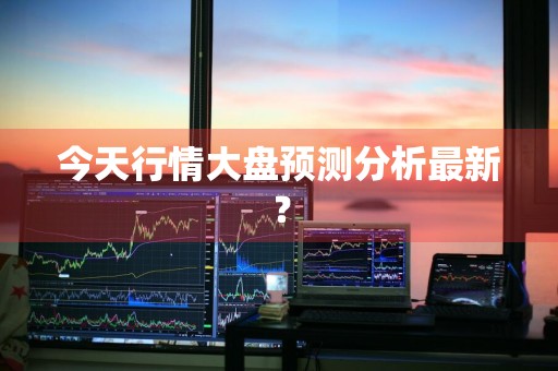 今天行情大盘预测分析最新？
