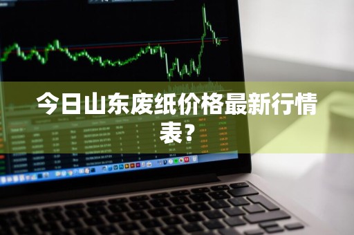 今日山东废纸价格最新行情表？
