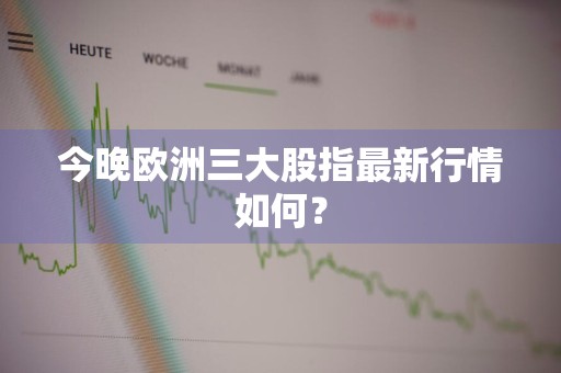 今晚欧洲三大股指最新行情如何？