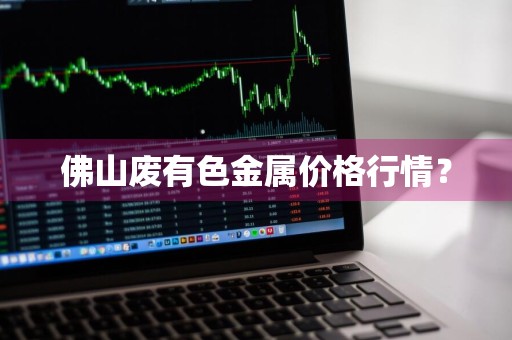 佛山废有色金属价格行情？
