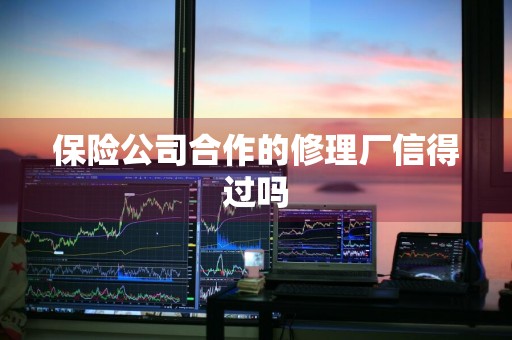 保险公司合作的修理厂信得过吗