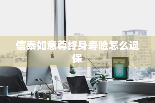 信泰如意尊终身寿险怎么退保