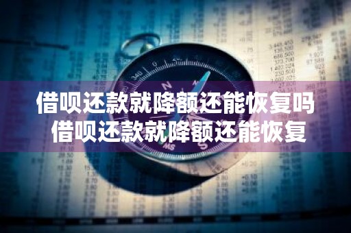 借呗还款就降额还能恢复吗 借呗还款就降额还能恢复吗知乎