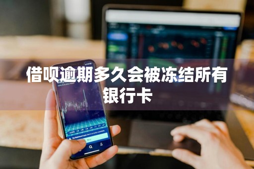 借呗逾期多久会被冻结所有银行卡