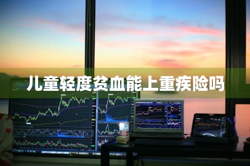 儿童轻度贫血能上重疾险吗