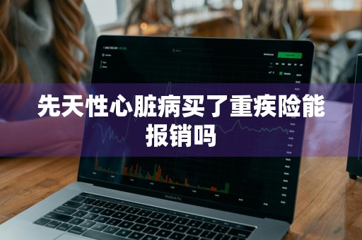 先天性心脏病买了重疾险能报销吗