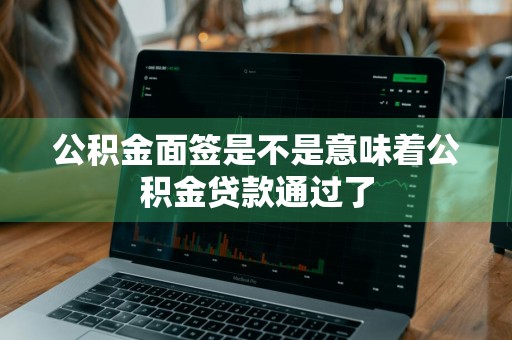 公积金面签是不是意味着公积金贷款通过了