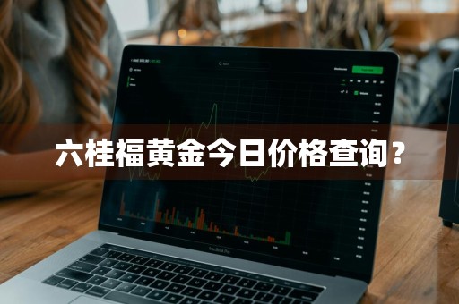 六桂福黄金今日价格查询？