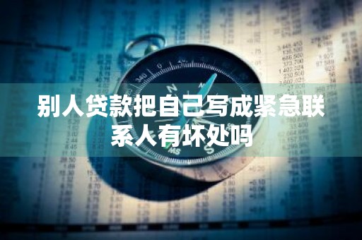 别人贷款把自己写成紧急联系人有坏处吗