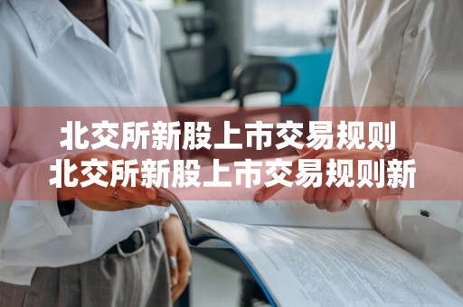 北交所新股上市交易规则 北交所新股上市交易规则新规