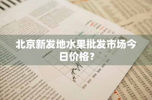 北京新发地水果批发市场今日价格？
