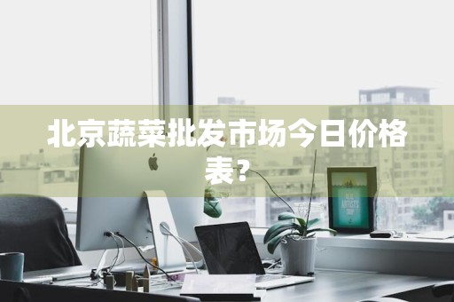 北京蔬菜批发市场今日价格表？