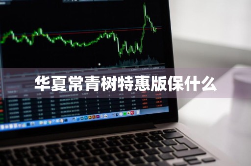 华夏常青树特惠版保什么