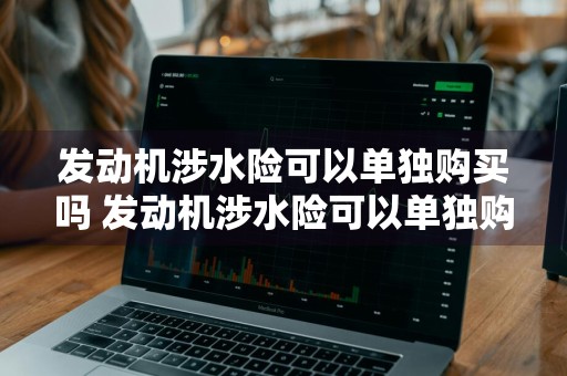 发动机涉水险可以单独购买吗 发动机涉水险可以单独购买吗多少钱