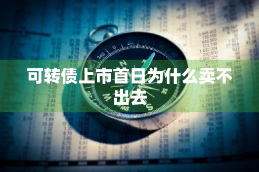 可转债上市首日为什么卖不出去