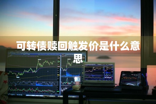 可转债赎回触发价是什么意思