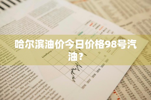 哈尔滨油价今日价格98号汽油？