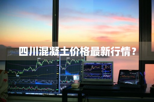 四川混凝土价格最新行情？
