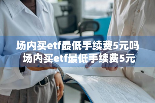 场内买etf最低手续费5元吗 场内买etf最低手续费5元吗