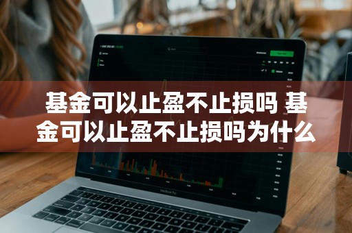 基金可以止盈不止损吗 基金可以止盈不止损吗为什么