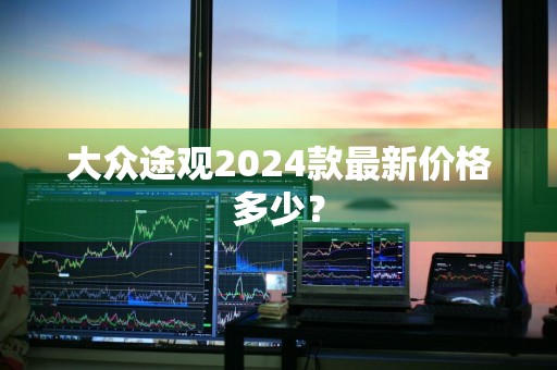 大众途观2024款最新价格多少？