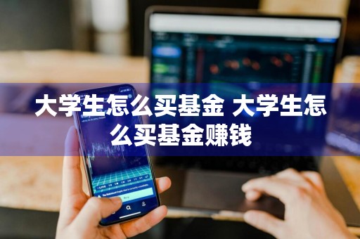 大学生怎么买基金 大学生怎么买基金赚钱