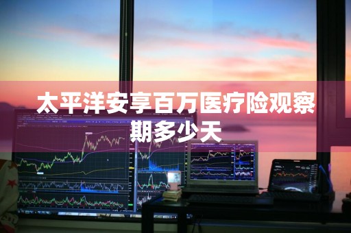太平洋安享百万医疗险观察期多少天