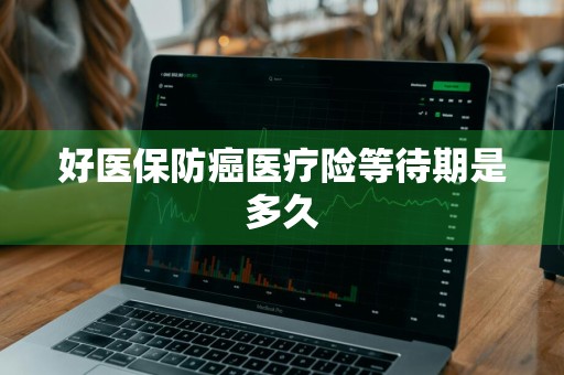 好医保防癌医疗险等待期是多久