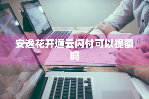 安逸花开通云闪付可以提额吗