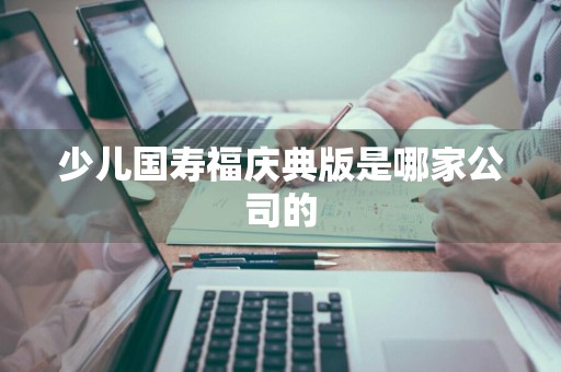 少儿国寿福庆典版是哪家公司的