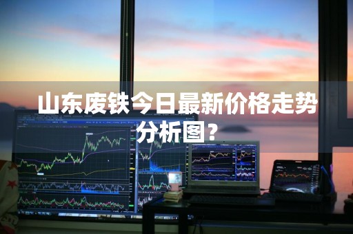 山东废铁今日最新价格走势分析图？