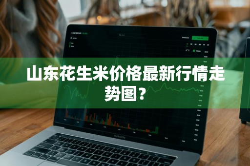 山东花生米价格最新行情走势图？