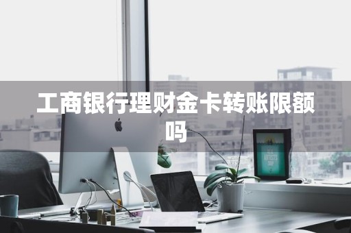 工商银行理财金卡转账限额吗