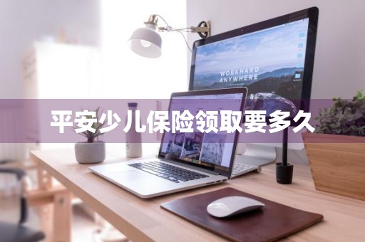 平安少儿保险领取要多久