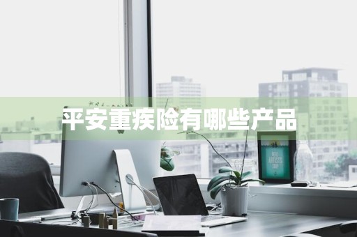 平安重疾险有哪些产品