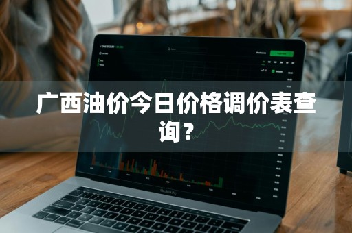 广西油价今日价格调价表查询？