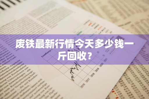 废铁最新行情今天多少钱一斤回收？