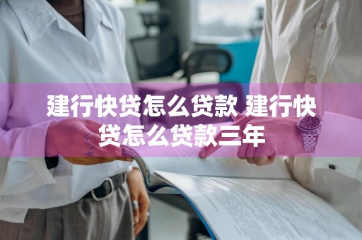建行快贷怎么贷款 建行快贷怎么贷款三年