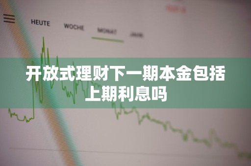 开放式理财下一期本金包括上期利息吗