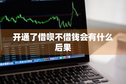 开通了借呗不借钱会有什么后果